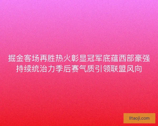 掘金客场再胜热火彰显冠军底蕴西部豪强持续统治力季后赛气质引领联盟风向