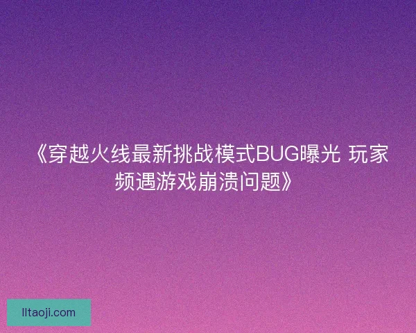 《穿越火线最新挑战模式BUG曝光 玩家频遇游戏崩溃问题》