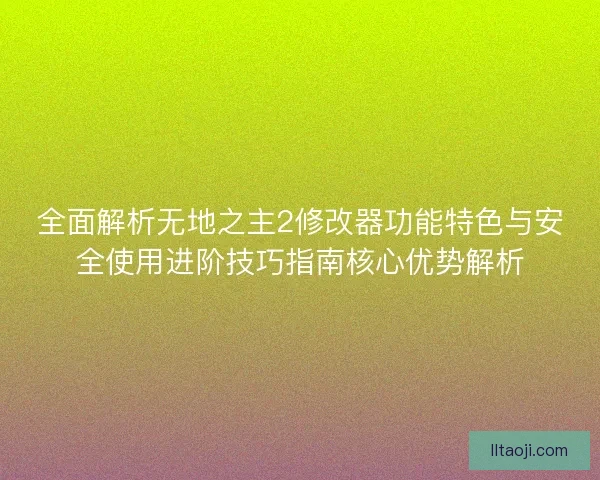 全面解析无地之主2修改器功能特色与安全使用进阶技巧指南核心优势解析