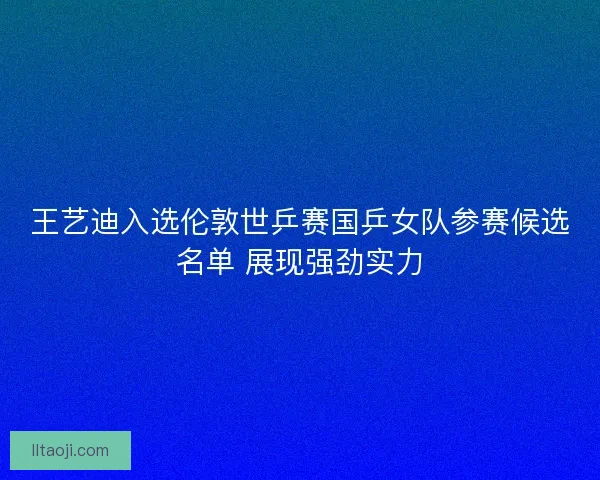 王艺迪入选伦敦世乒赛国乒女队参赛候选名单 展现强劲实力