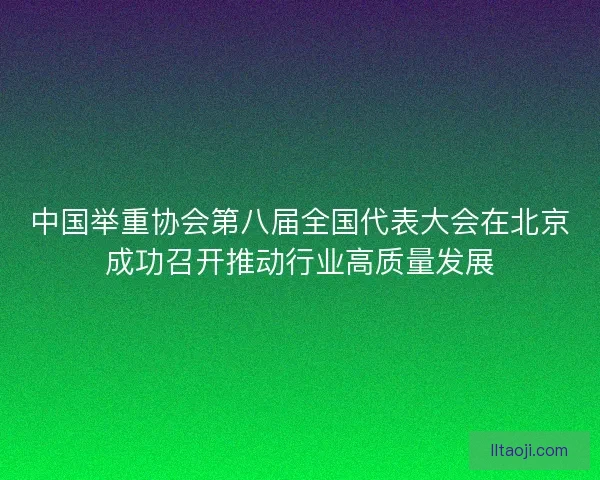 中国举重协会第八届全国代表大会在北京成功召开推动行业高质量发展