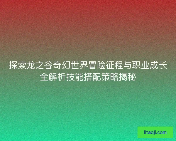 探索龙之谷奇幻世界冒险征程与职业成长全解析技能搭配策略揭秘
