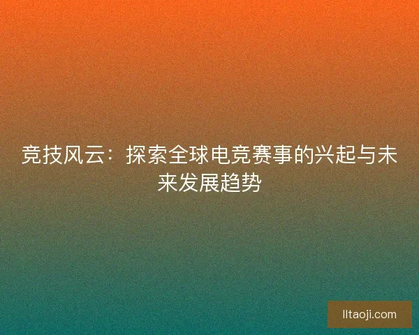 竞技风云：探索全球电竞赛事的兴起与未来发展趋势