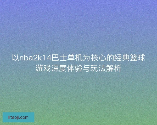以nba2k14巴士单机为核心的经典篮球游戏深度体验与玩法解析