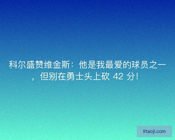 科尔盛赞维金斯：他是我最爱的球员之一，但别在勇士头上砍 42 分！